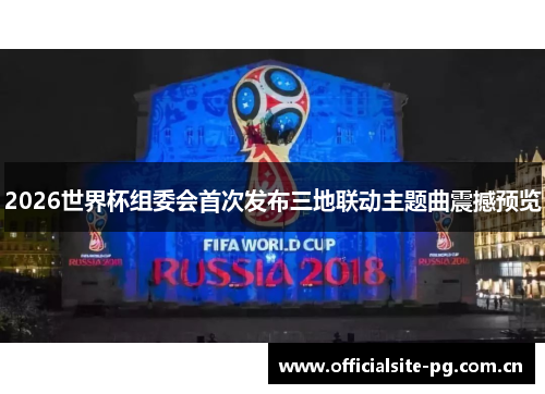 2026世界杯组委会首次发布三地联动主题曲震撼预览 2026世界杯组委会首次发布三地联动主题曲震撼预览
